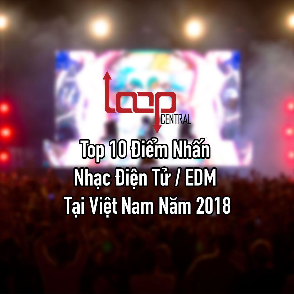 Top 10 Điểm Nhấn Nhạc Điện Tử / EDM Tại Việt Nam Năm 2018